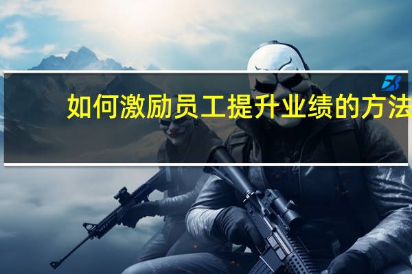 如何激励员工提升业绩的方法（如何激励员工）