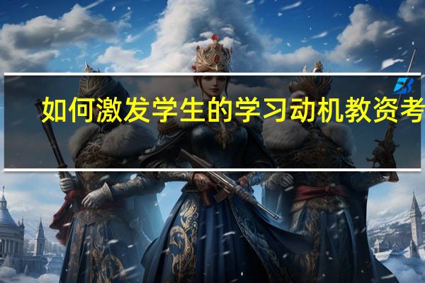 如何激发学生的学习动机教资考试（如何激发学生的学习动机）