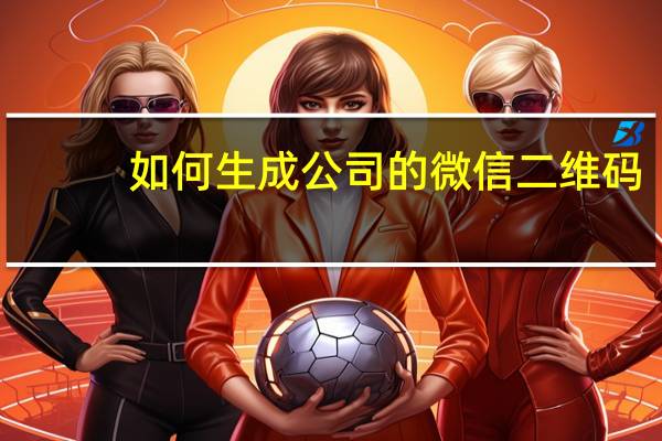 如何生成公司的微信二维码