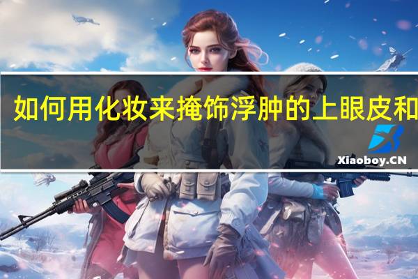 如何用化妆来掩饰浮肿的上眼皮和眼袋