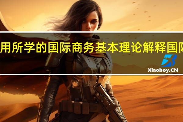 如何用所学的国际商务基本理论解释国际商务活动,试举例说明