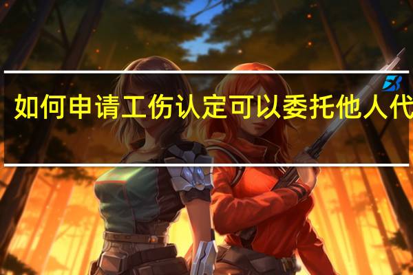 如何申请工伤认定　可以委托他人代办吗