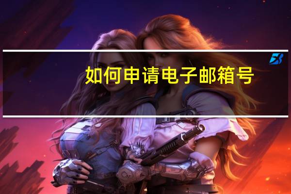 如何申请电子邮箱号（如何申请电子邮箱）