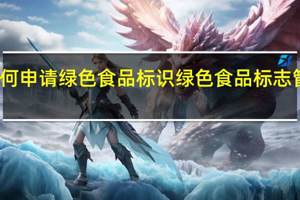 如何申请绿色食品标识 绿色食品标志管理办法