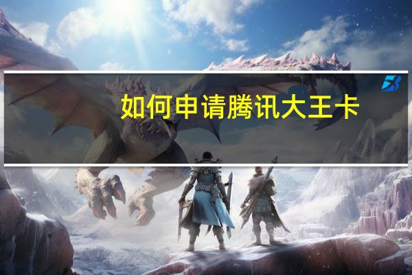 如何申请腾讯大王卡（腾讯大王卡怎么申请）