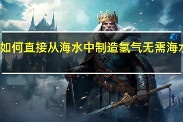 如何直接从海水中制造氢气 无需海水淡化