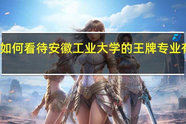 如何看待安徽工业大学的王牌专业有哪些
