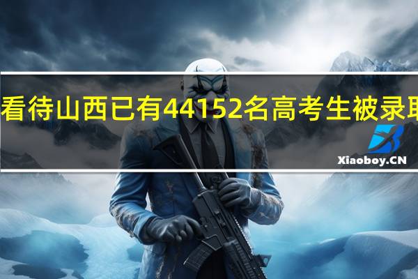 如何看待山西已有44152名高考生被录取这件事呢
