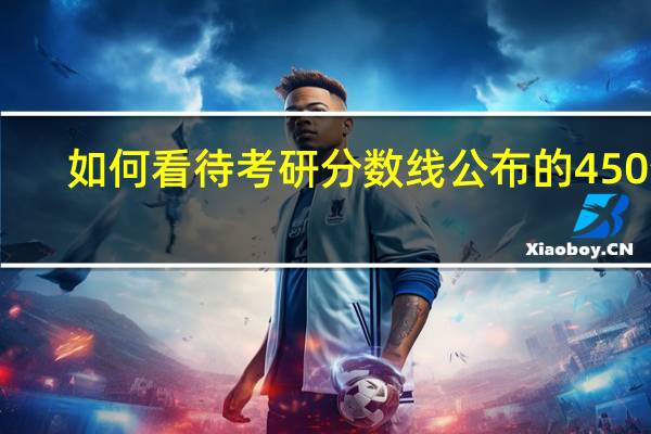 如何看待考研分数线公布的450分