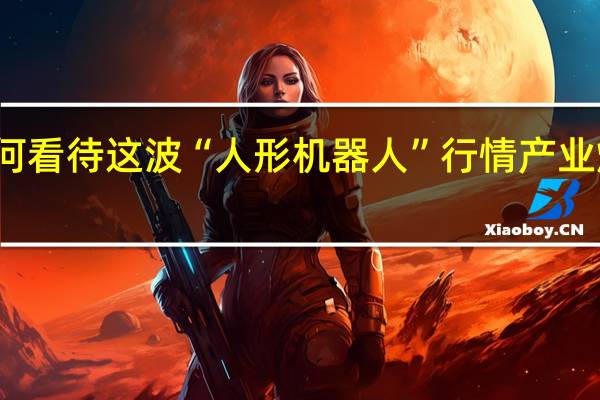 如何看待这波“人形机器人”行情 产业爆发在即