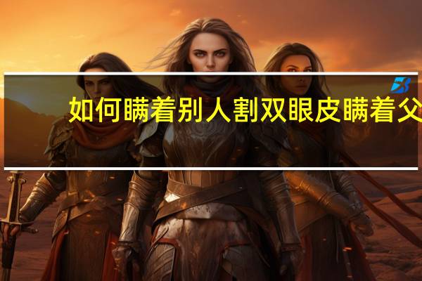 如何瞒着别人割双眼皮 瞒着父母去割了双眼皮，他们现在很生气，怎么办