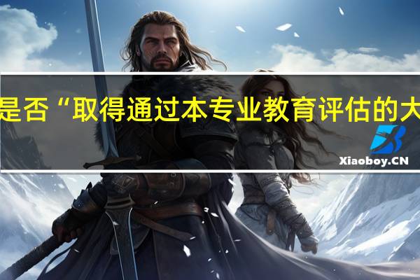 如何知道自己是否“取得通过本专业教育评估的大学本科学历或学位”