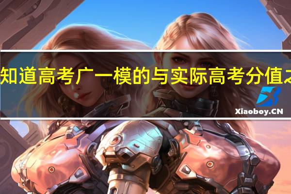 如何知道高考广一模的与实际高考分值之间的比较