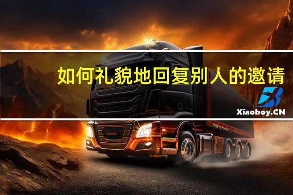 如何礼貌地回复别人的邀请