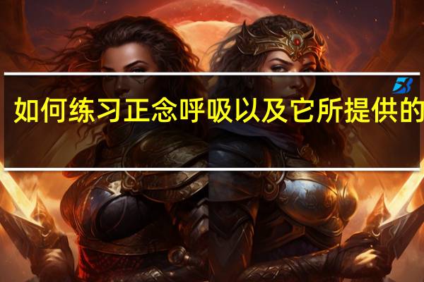 如何练习正念呼吸以及它所提供的益处