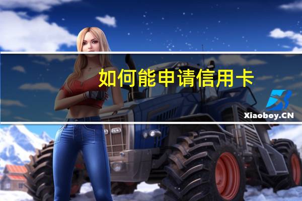 如何能申请信用卡（有谁知道怎么申请信用卡）