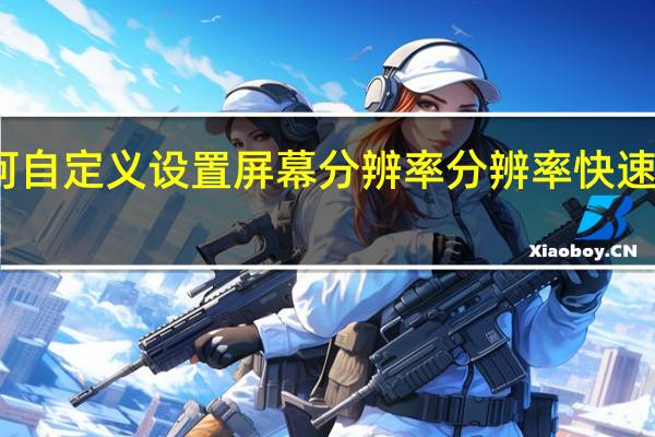 如何自定义设置屏幕分辨率 分辨率快速设置工具