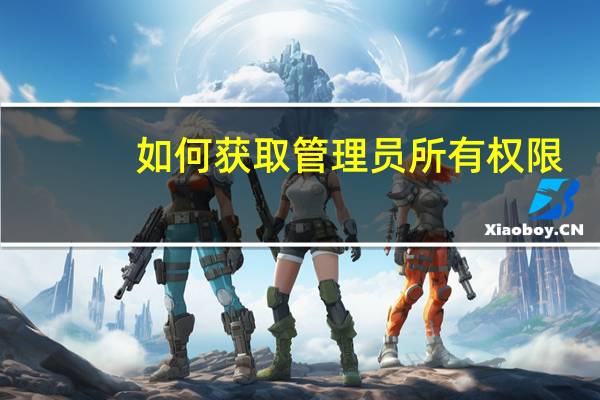 如何获取管理员所有权限（如何获取管理员权限代码）