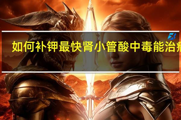 如何补钾最快肾小管酸中毒能治瘉吗（如何补钾最快）