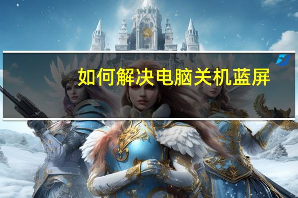 如何解决电脑关机蓝屏（如何解决电脑关不了机）