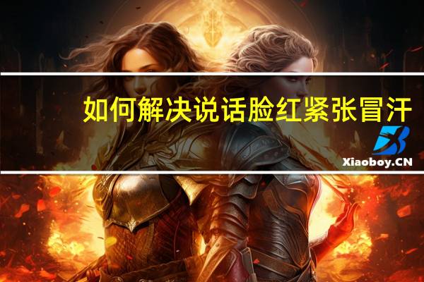 如何解决说话脸红紧张冒汗