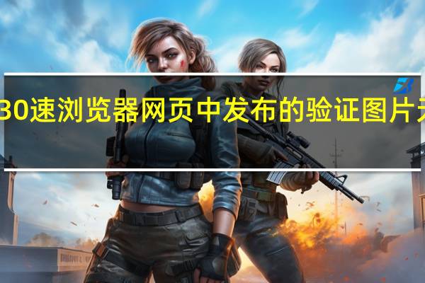 如何解决30速浏览器网页中发布的验证图片无法显示的问题？