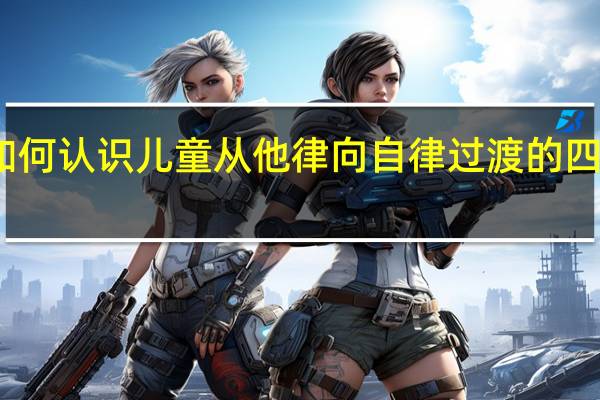 如何认识儿童从他律向自律过渡的四个阶段