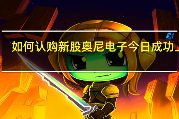如何认购新股 奥尼电子今日成功上市