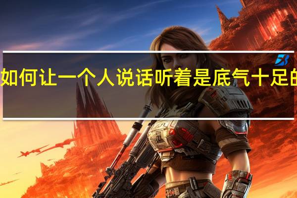 如何让一个人说话听着是底气十足的样子。本人感觉不缺乏自信心