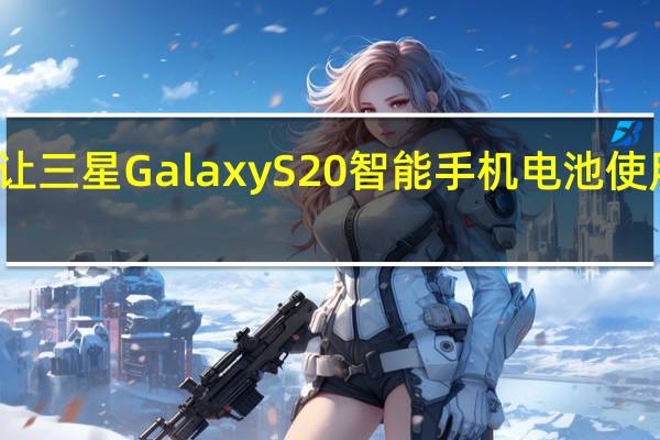 如何让三星GalaxyS20智能手机电池使用更长时间