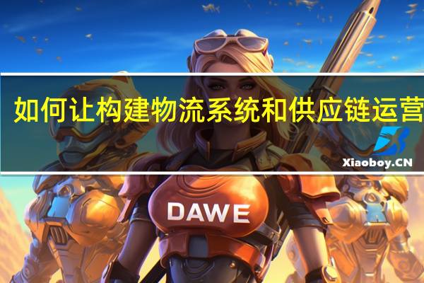 如何让构建物流系统和供应链运营管理