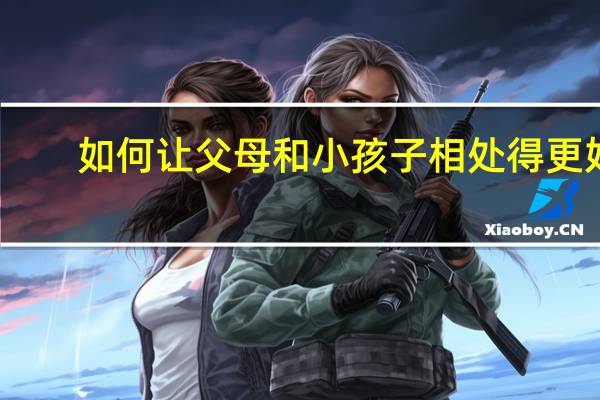 如何让父母和小孩子相处得更好