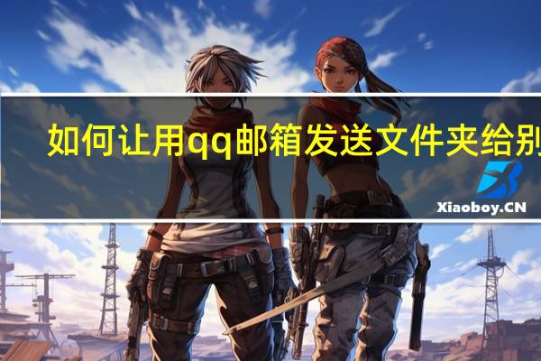 如何让用qq邮箱发送文件夹给别人（如何让用qq邮箱发送文件夹）