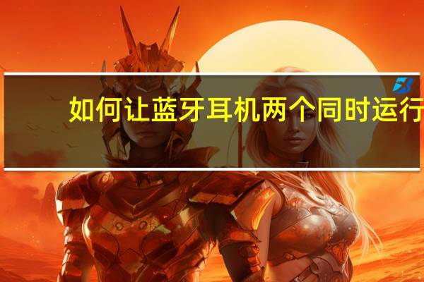 如何让蓝牙耳机两个同时运行(两个蓝牙耳机不能同时使用)