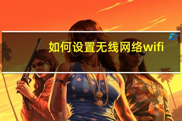 如何设置无线网络wifi（如何设置无线网络）