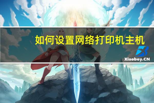 如何设置网络打印机主机（如何设置网络打印机）