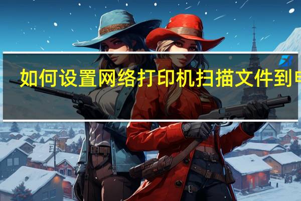 如何设置网络打印机扫描文件到电脑（如何设置网络打印机）