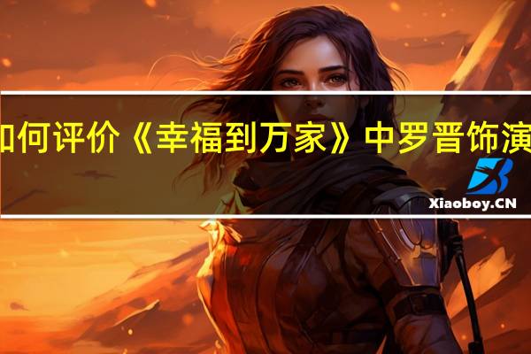 如何评价《幸福到万家》中罗晋饰演的关涛