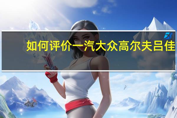 如何评价一汽大众高尔夫吕佳1.4TSI和一汽大众高尔夫吕佳1.4TSI的动力？