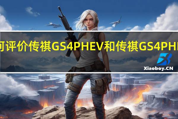 如何评价传祺GS4 PHEV和传祺GS4 PHEV的动机