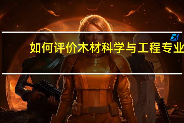 如何评价木材科学与工程专业