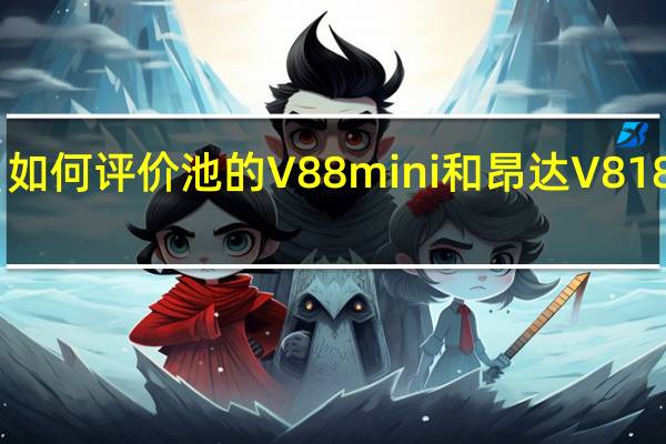 如何评价池的V88 mini和昂达V818mini？