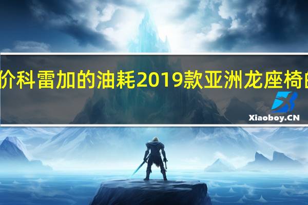 如何评价科雷加的油耗 2019款亚洲龙座椅的舒适度如何?