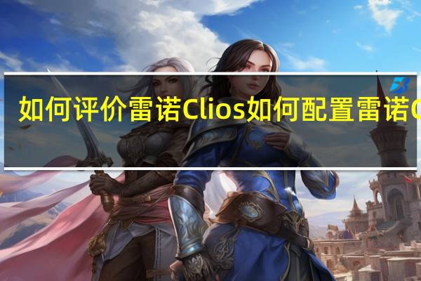如何评价雷诺Clios 如何配置雷诺Clios？