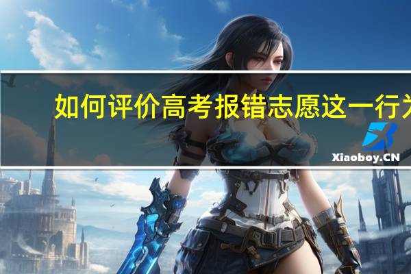 如何评价高考报错志愿这一行为