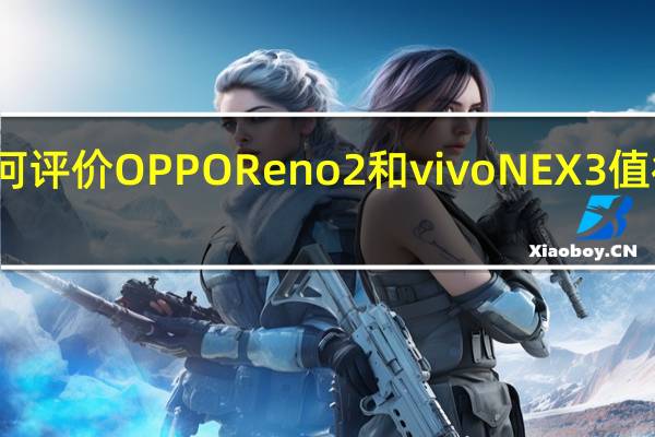 如何评价OPPO Reno2和vivo NEX 3值得入手吗？