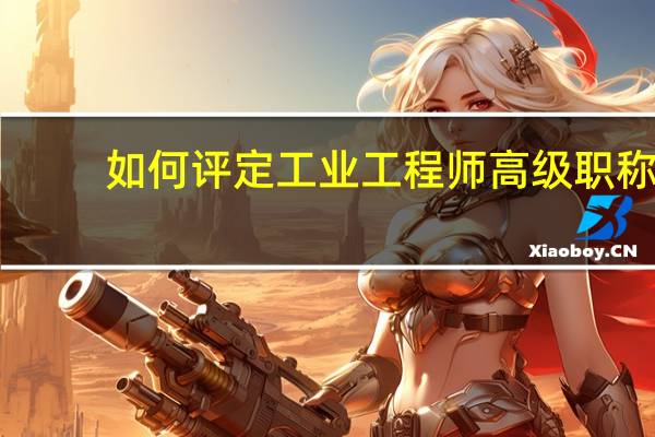 如何评定工业工程师高级职称