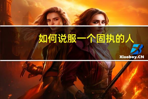 如何说服一个固执的人