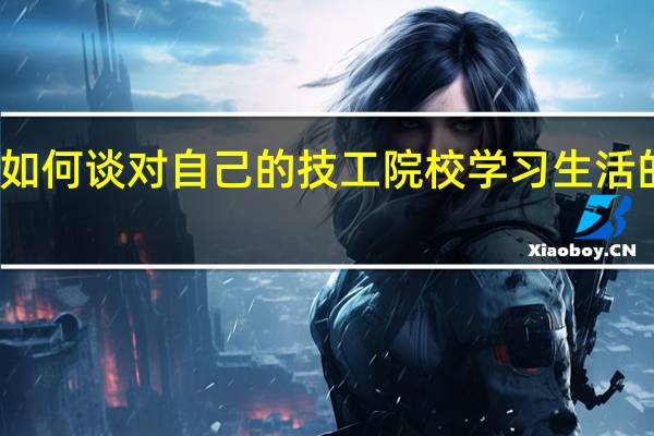 如何谈对自己的技工院校学习生活的打算