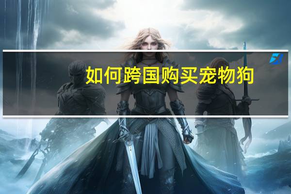 如何跨国购买宠物狗